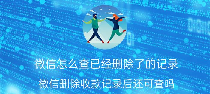 微信怎么查已经删除了的记录 微信删除收款记录后还可查吗？